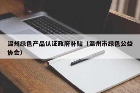 温州绿色产品认证政府补贴（温州市绿色公益协会）
