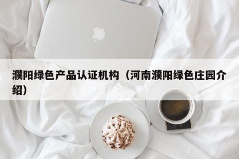 濮阳绿色产品认证机构（河南濮阳绿色庄园介绍）