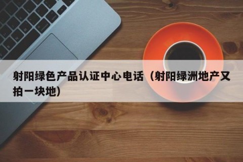 射阳绿色产品认证中心电话（射阳绿洲地产又拍一块地）