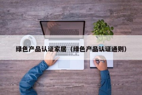 绿色产品认证家居（绿色产品认证通则）