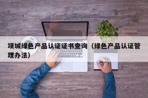 项城绿色产品认证证书查询（绿色产品认证管理办法）