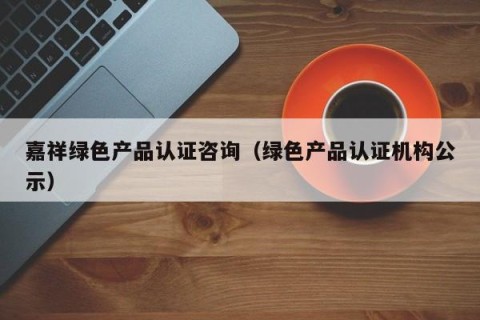 嘉祥绿色产品认证咨询（绿色产品认证机构公示）