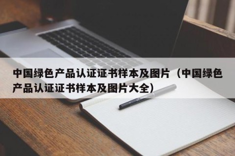 中国绿色产品认证证书样本及图片（中国绿色产品认证证书样本及图片大全）
