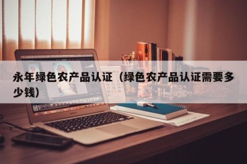 永年绿色农产品认证（绿色农产品认证需要多少钱）