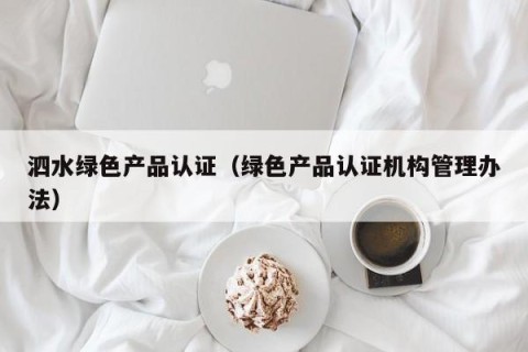 泗水绿色产品认证（绿色产品认证机构管理办法）