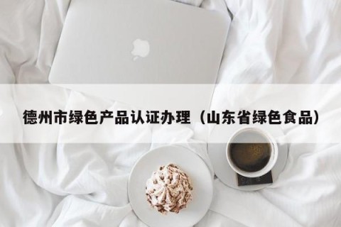 德州市绿色产品认证办理（山东省绿色食品）