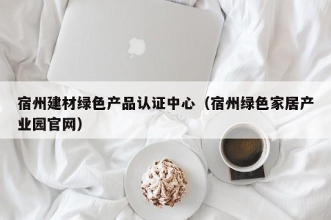 宿州建材绿色产品认证中心（宿州绿色家居产业园官网）