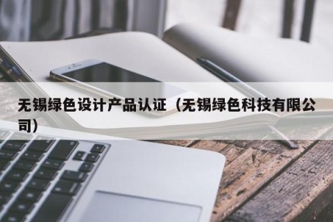 无锡绿色设计产品认证（无锡绿色科技有限公司）