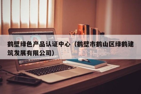 鹤壁绿色产品认证中心（鹤壁市鹤山区绿鹤建筑发展有限公司）