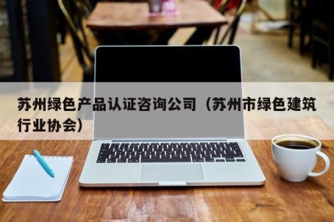 苏州绿色产品认证咨询公司（苏州市绿色建筑行业协会）