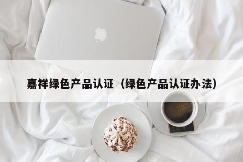 嘉祥绿色产品认证（绿色产品认证办法）