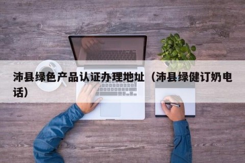 沛县绿色产品认证办理地址（沛县绿健订奶电话）