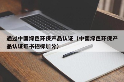 通过中国绿色环保产品认证（中国绿色环保产品认证证书招标加分）