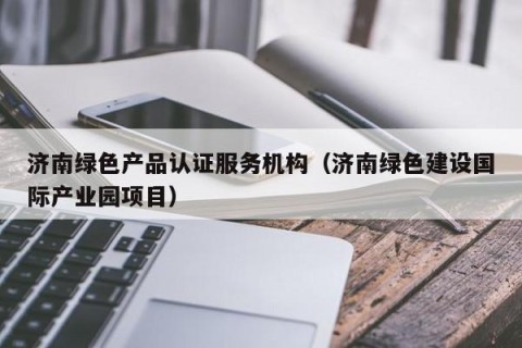 济南绿色产品认证服务机构（济南绿色建设国际产业园项目）