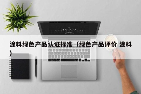 涂料绿色产品认证标准（绿色产品评价 涂料）