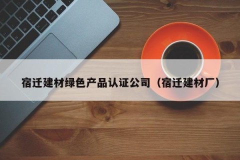 宿迁建材绿色产品认证公司（宿迁建材厂）