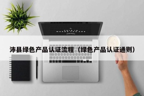 沛县绿色产品认证流程（绿色产品认证通则）