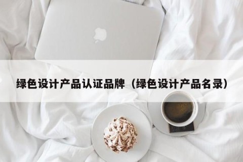 绿色设计产品认证品牌（绿色设计产品名录）
