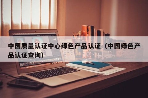 中国质量认证中心绿色产品认证（中国绿色产品认证查询）