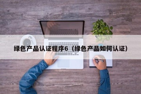 绿色产品认证程序6（绿色产品如何认证）