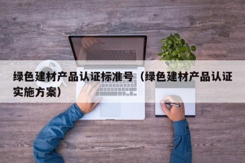 绿色建材产品认证标准号（绿色建材产品认证实施方案）