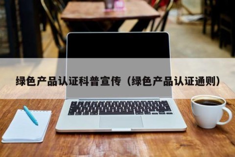绿色产品认证科普宣传（绿色产品认证通则）