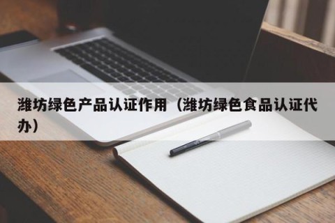 潍坊绿色产品认证作用（潍坊绿色食品认证代办）