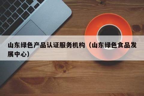 山东绿色产品认证服务机构（山东绿色食品发展中心）