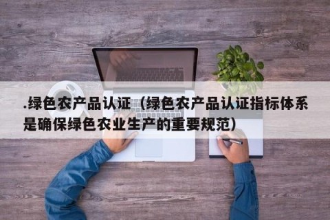 .绿色农产品认证（绿色农产品认证指标体系是确保绿色农业生产的重要规范）
