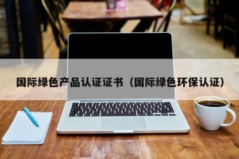 国际绿色产品认证证书（国际绿色环保认证）