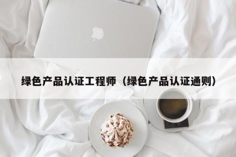 绿色产品认证工程师（绿色产品认证通则）