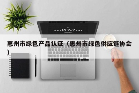 惠州市绿色产品认证（惠州市绿色供应链协会）
