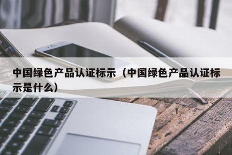 中国绿色产品认证标示（中国绿色产品认证标示是什么）