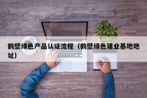 鹤壁绿色产品认证流程（鹤壁绿色建业基地地址）