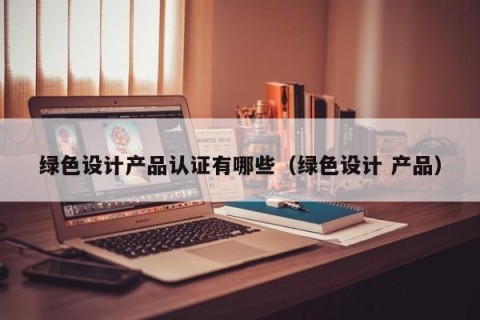 绿色设计产品认证有哪些（绿色设计 产品）