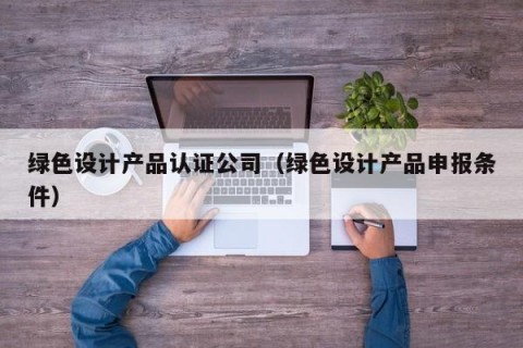 绿色设计产品认证公司（绿色设计产品申报条件）