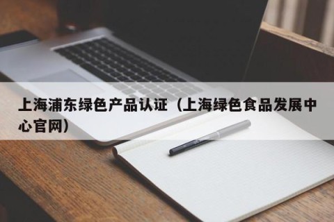 上海浦东绿色产品认证（上海绿色食品发展中心官网）