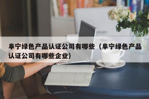 阜宁绿色产品认证公司有哪些（阜宁绿色产品认证公司有哪些企业）