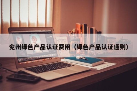 兖州绿色产品认证费用（绿色产品认证通则）