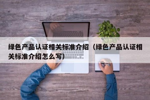 绿色产品认证相关标准介绍（绿色产品认证相关标准介绍怎么写）