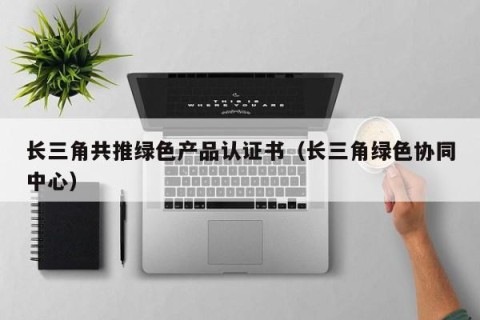 长三角共推绿色产品认证书（长三角绿色协同中心）