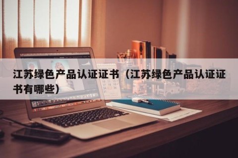 江苏绿色产品认证证书（江苏绿色产品认证证书有哪些）
