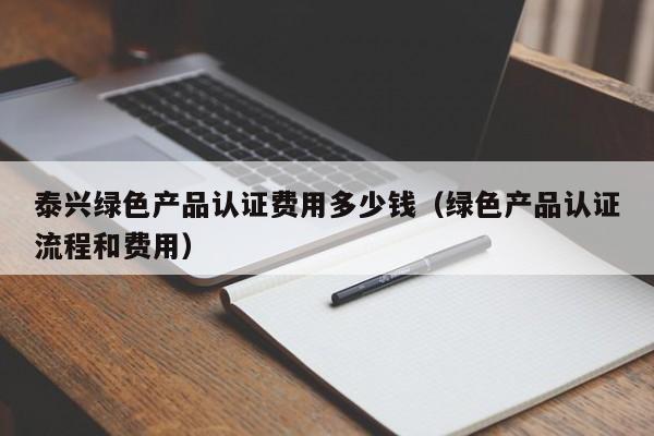 泰兴绿色产品认证费用多少钱(绿色产品认证流程和费用)