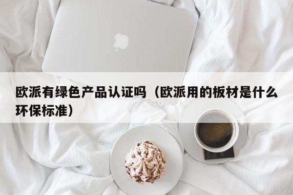 欧派有绿色产品认证吗(欧派用的板材是什么环保标准)