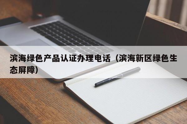 滨海绿色产品认证办理电话(滨海新区绿色生态屏障)